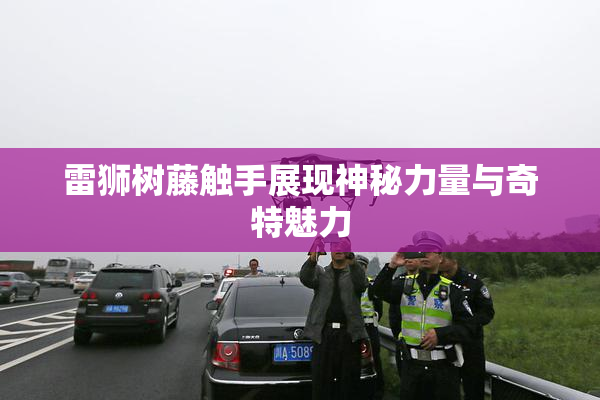 雷狮树藤触手展现神秘力量与奇特魅力
