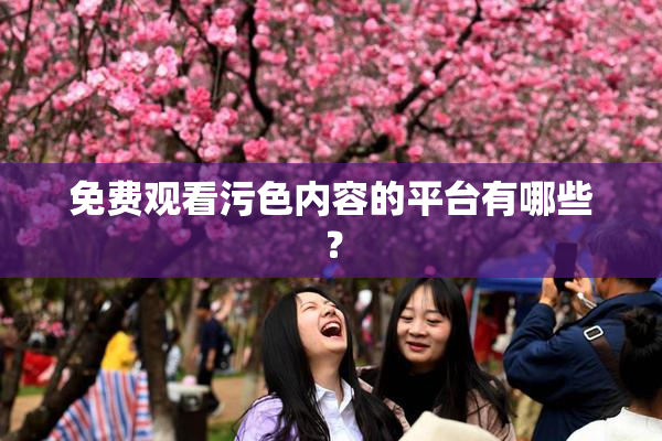 免费观看污色内容的平台有哪些？
