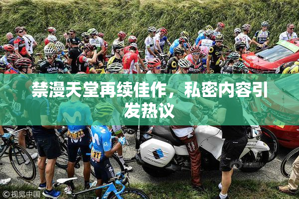 禁漫天堂再续佳作，私密内容引发热议