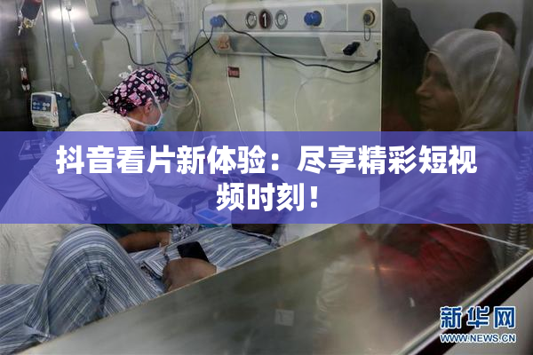 抖音看片新体验：尽享精彩短视频时刻！