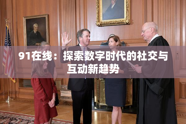 91在线：探索数字时代的社交与互动新趋势
