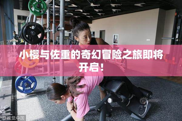 小樱与佐重的奇幻冒险之旅即将开启！