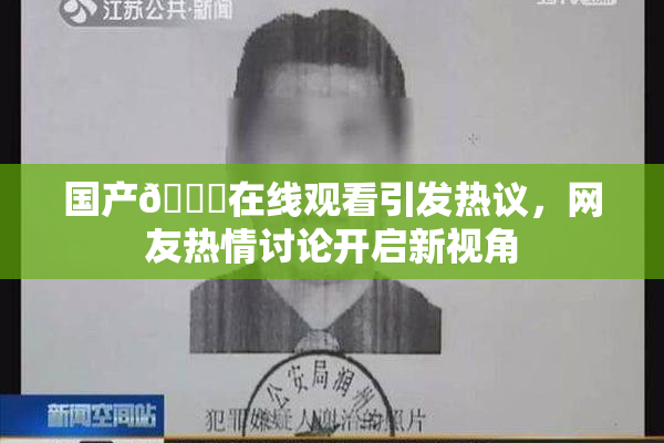 国产🔞在线观看引发热议，网友热情讨论开启新视角