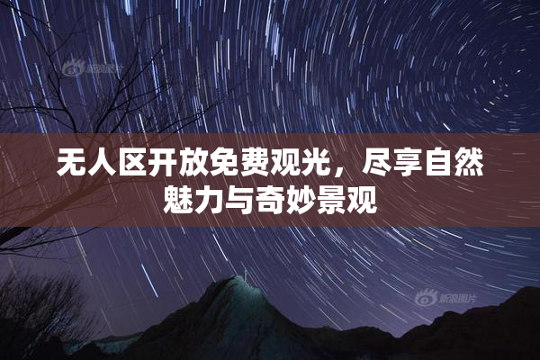 无人区开放免费观光，尽享自然魅力与奇妙景观