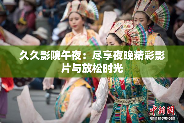 久久影院午夜：尽享夜晚精彩影片与放松时光