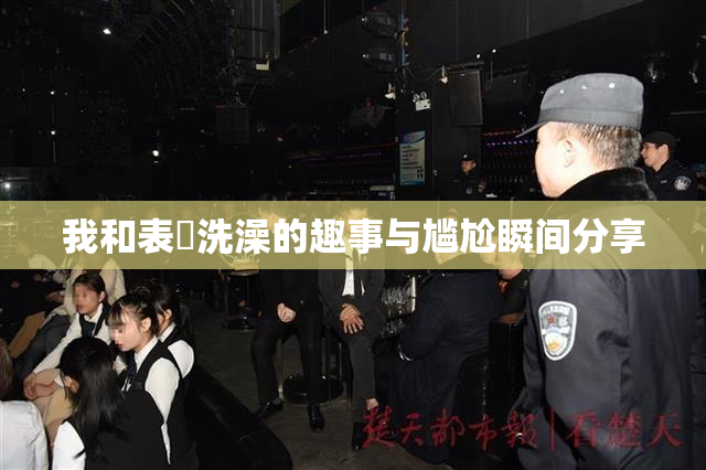 我和表妺洗澡的趣事与尴尬瞬间分享