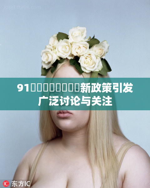 91❌‌❌‌❌‌❌‌新政策引发广泛讨论与关注
