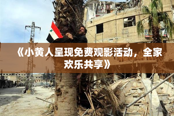 《小黄人呈现免费观影活动，全家欢乐共享》
