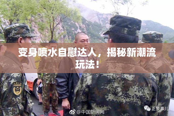 变身喷水自慰达人，揭秘新潮流玩法！