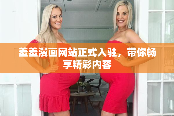 羞羞漫画网站正式入驻，带你畅享精彩内容