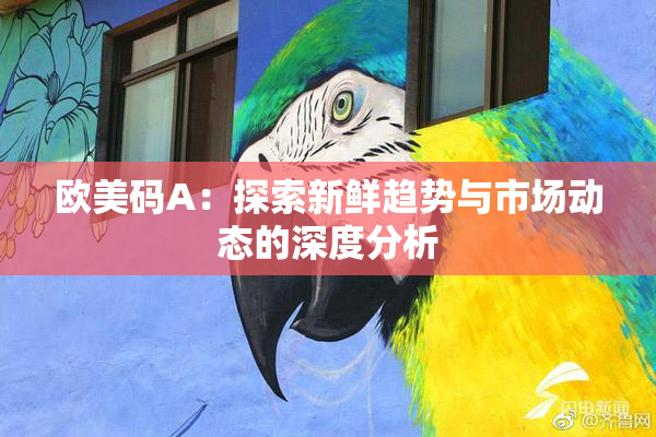 欧美码A：探索新鲜趋势与市场动态的深度分析