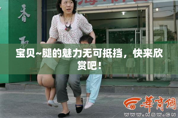 宝贝~腿的魅力无可抵挡，快来欣赏吧！