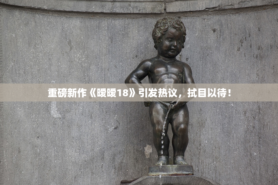 重磅新作《暧暧18》引发热议，拭目以待！