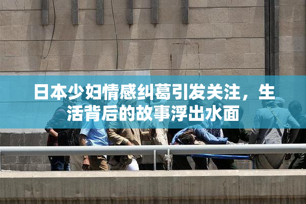 日本少妇情感纠葛引发关注，生活背后的故事浮出水面