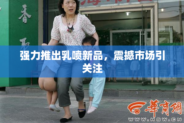 强力推出乳喷新品，震撼市场引关注