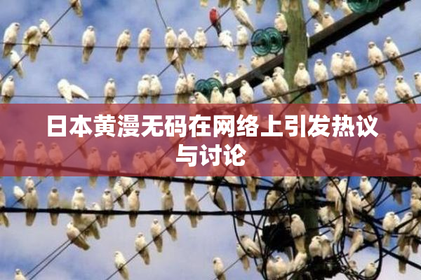 日本黄漫无码在网络上引发热议与讨论