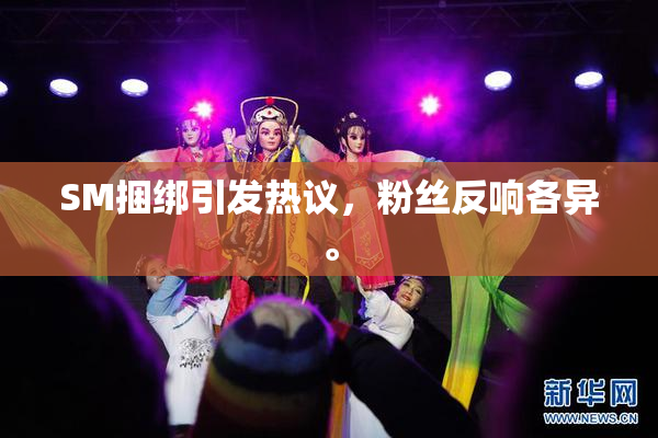 SM捆绑引发热议，粉丝反响各异。