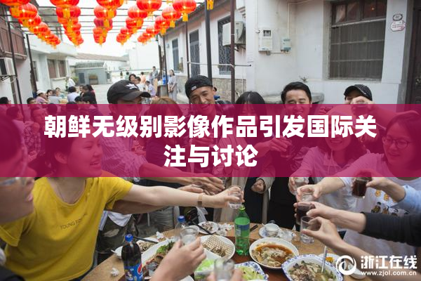 朝鲜无级别影像作品引发国际关注与讨论