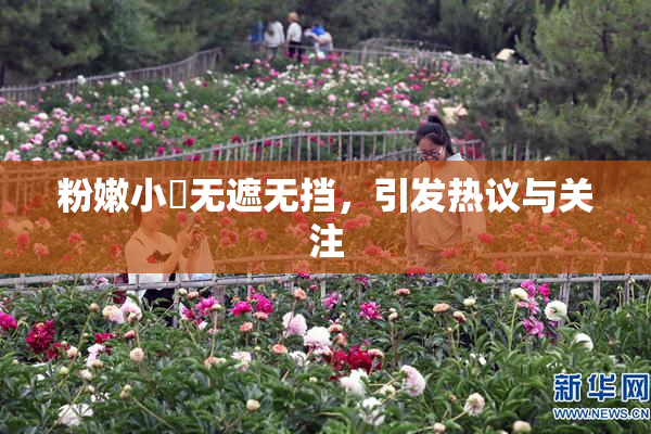粉嫩小泬无遮无挡，引发热议与关注