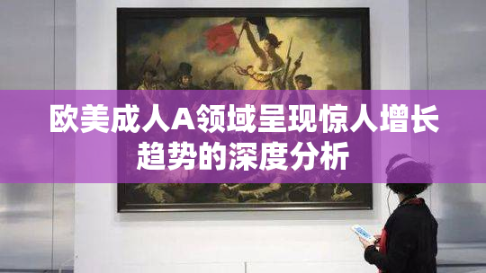 欧美成人A领域呈现惊人增长趋势的深度分析