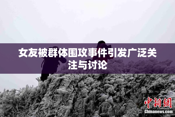 女友被群体围攻事件引发广泛关注与讨论