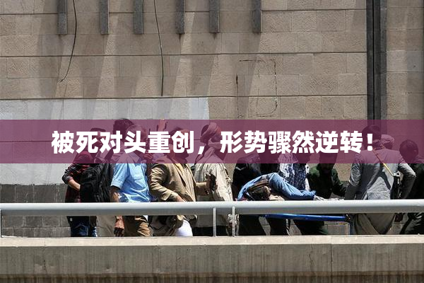 被死对头重创，形势骤然逆转！