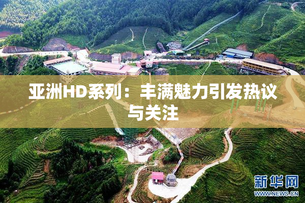 亚洲HD系列：丰满魅力引发热议与关注