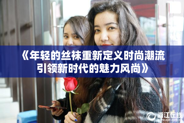 《年轻的丝袜重新定义时尚潮流 引领新时代的魅力风尚》