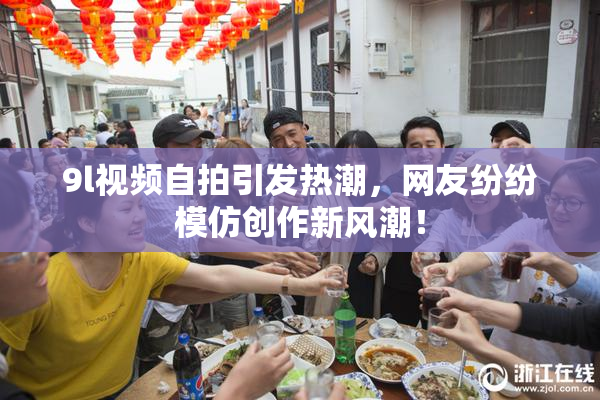 9l视频自拍引发热潮，网友纷纷模仿创作新风潮！