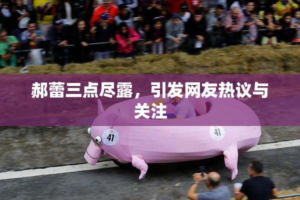 郝蕾三点尽露，引发网友热议与关注