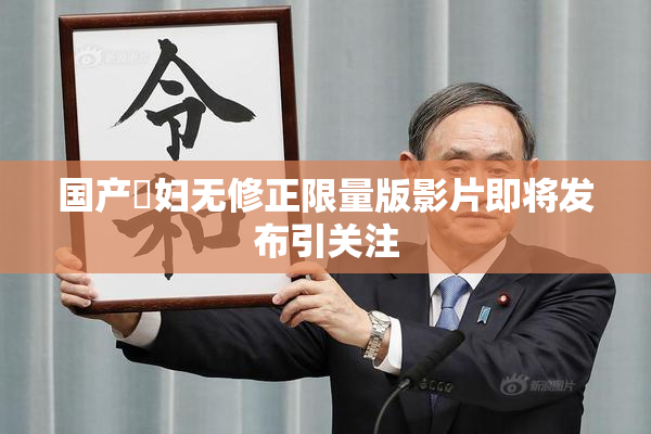 国产婬妇无修正限量版影片即将发布引关注
