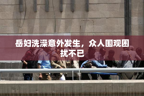 岳妇洗澡意外发生，众人围观困扰不已