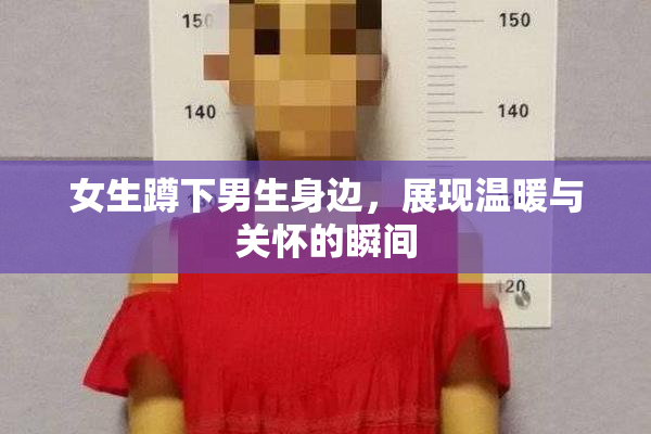 女生蹲下男生身边，展现温暖与关怀的瞬间