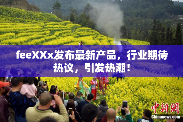 feeXXx发布最新产品，行业期待热议，引发热潮！