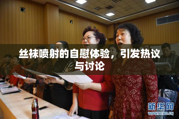 丝袜喷射的自慰体验，引发热议与讨论