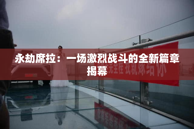 永劫席拉：一场激烈战斗的全新篇章揭幕