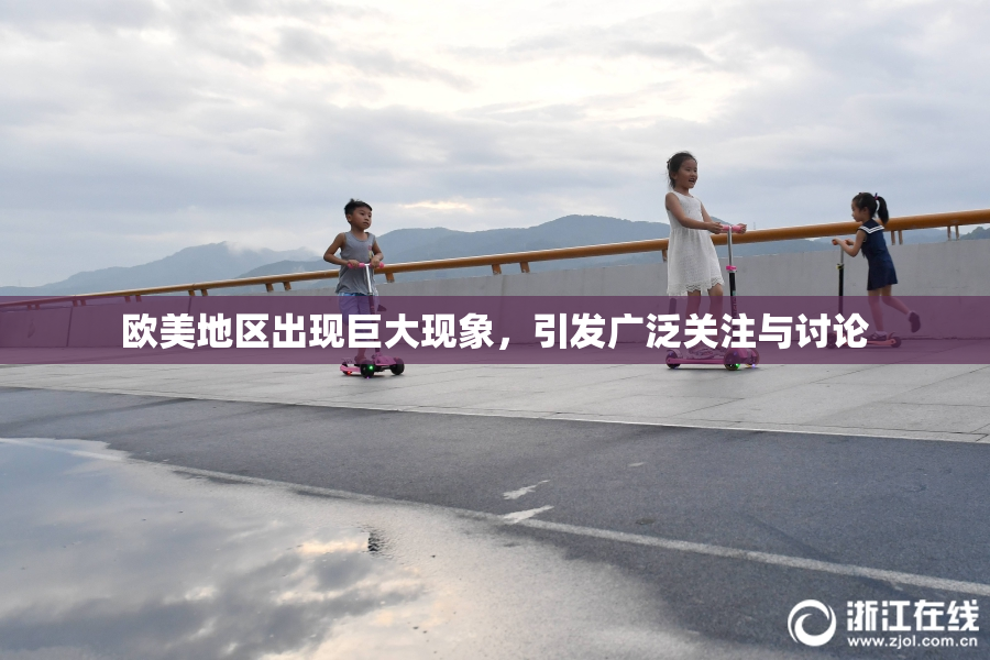 欧美地区出现巨大现象，引发广泛关注与讨论
