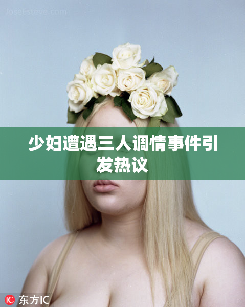少妇遭遇三人调情事件引发热议