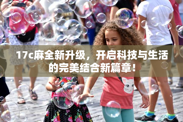 17c麻全新升级，开启科技与生活的完美结合新篇章！