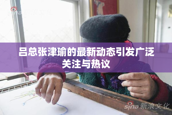 吕总张津瑜的最新动态引发广泛关注与热议