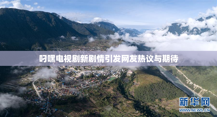 叼嘿电视剧新剧情引发网友热议与期待