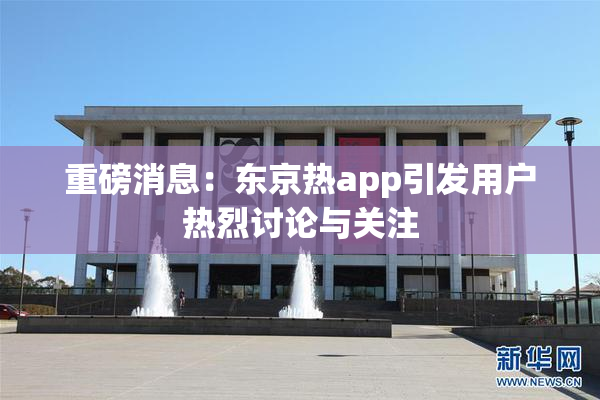 重磅消息：东京热app引发用户热烈讨论与关注
