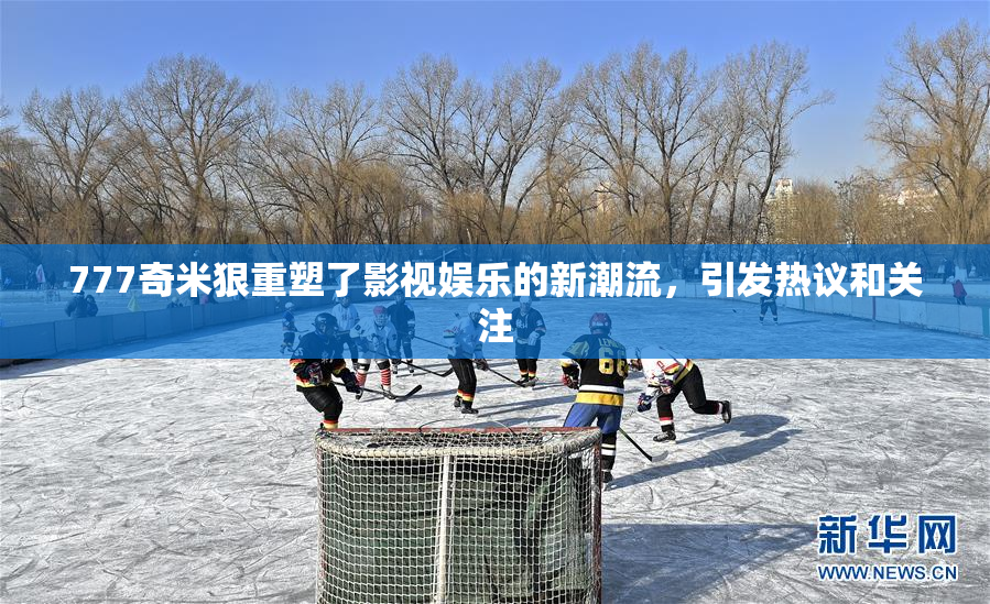 777奇米狠重塑了影视娱乐的新潮流，引发热议和关注