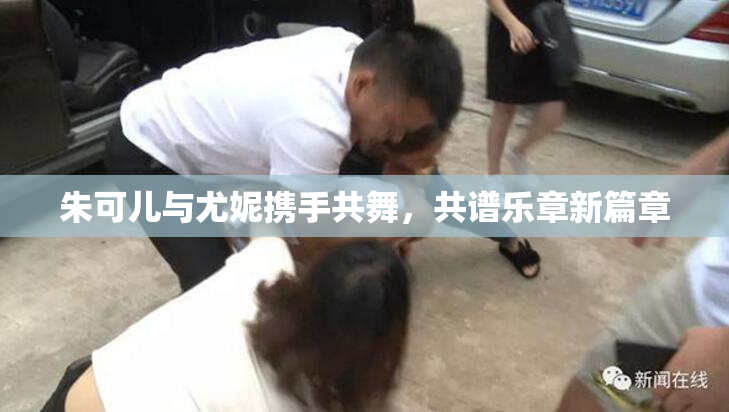 朱可儿与尤妮携手共舞，共谱乐章新篇章