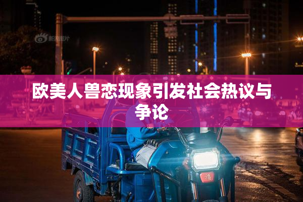 欧美人兽恋现象引发社会热议与争论