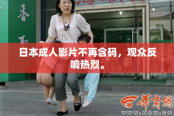 日本成人影片不再含码，观众反响热烈。