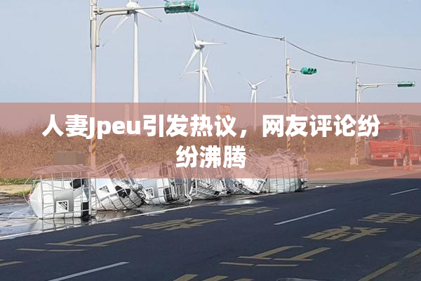 人妻Jpeu引发热议，网友评论纷纷沸腾
