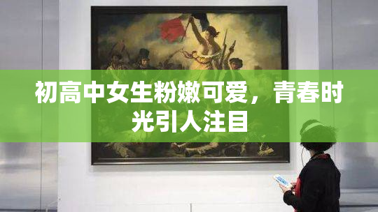初高中女生粉嫩可爱，青春时光引人注目