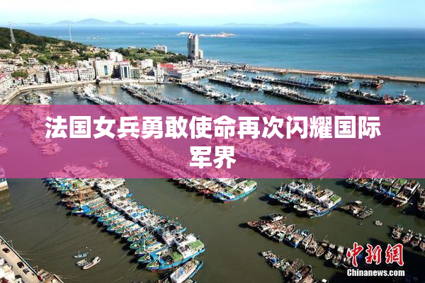 法国女兵勇敢使命再次闪耀国际军界