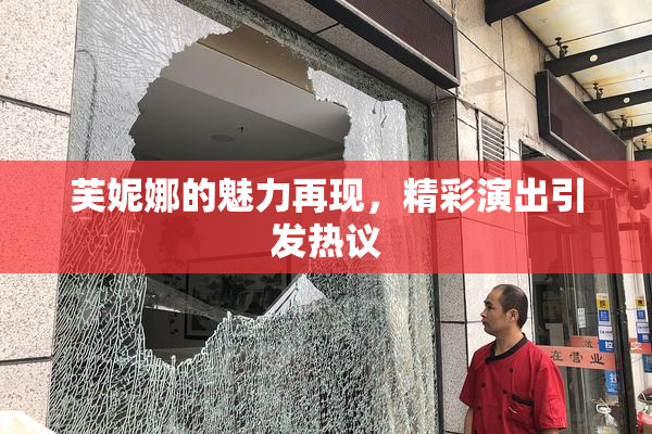 芙妮娜的魅力再现，精彩演出引发热议